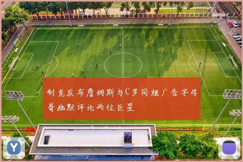 耐克发布詹姆斯与C罗同框广告字母哥幽默评论两位巨星