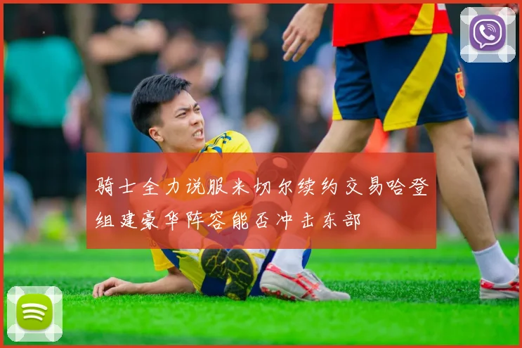 骑士全力说服米切尔续约交易哈登组建豪华阵容能否冲击东部
