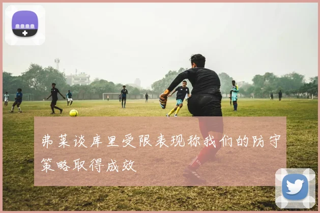 弗莱谈库里受限表现称我们的防守策略取得成效
