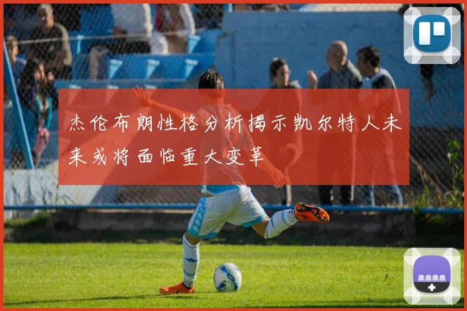 杰伦布朗性格分析揭示凯尔特人未来或将面临重大变革