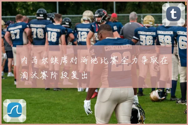 内马尔缺席对海地比赛全力争取在淘汰赛阶段复出