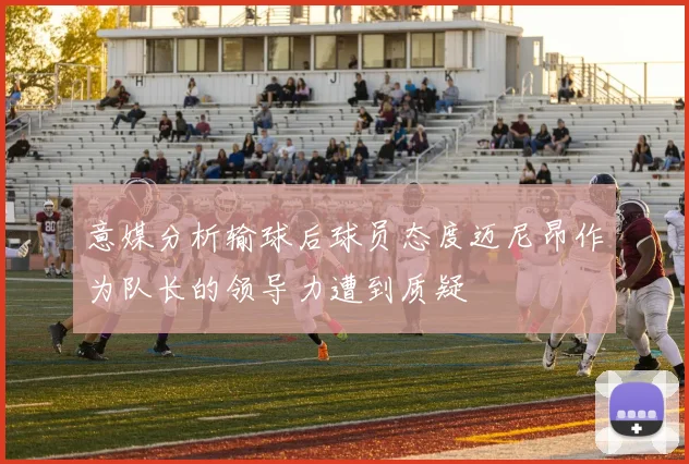 意媒分析输球后球员态度迈尼昂作为队长的领导力遭到质疑