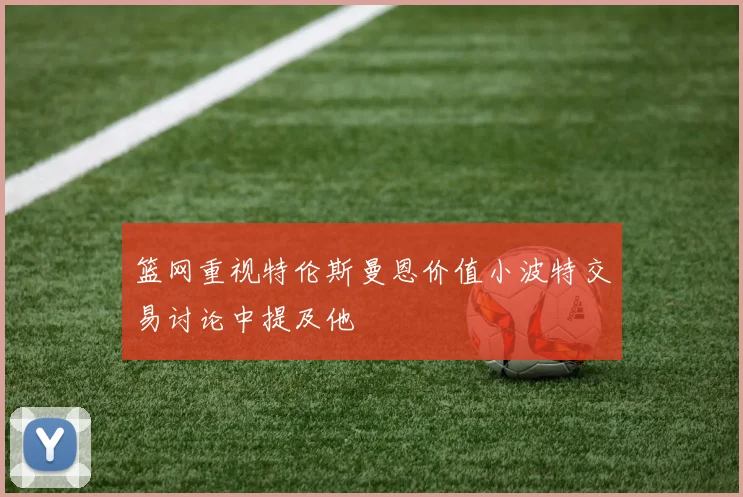 篮网重视特伦斯曼恩价值小波特交易讨论中提及他