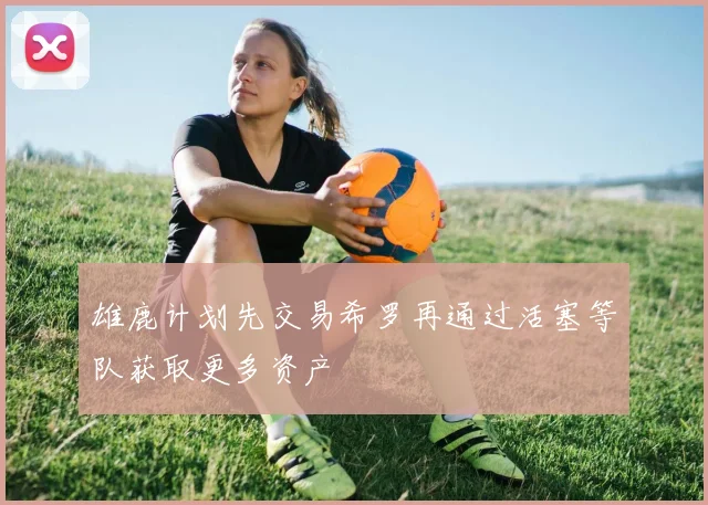 雄鹿计划先交易希罗再通过活塞等队获取更多资产