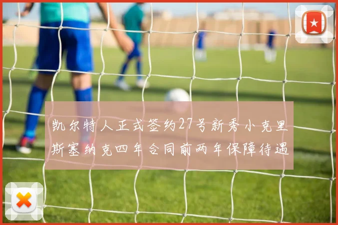 凯尔特人正式签约27号新秀小克里斯塞纳克四年合同前两年保障待遇明确