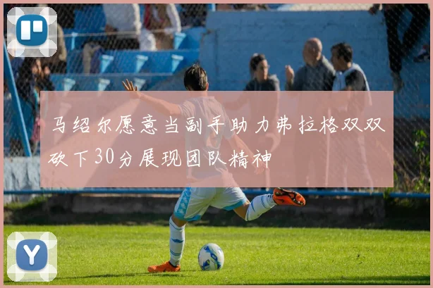 马绍尔愿意当副手助力弗拉格双双砍下30分展现团队精神
