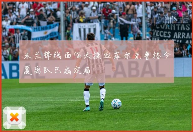 米兰锋线面临大换血菲尔克鲁格今夏离队已成定局