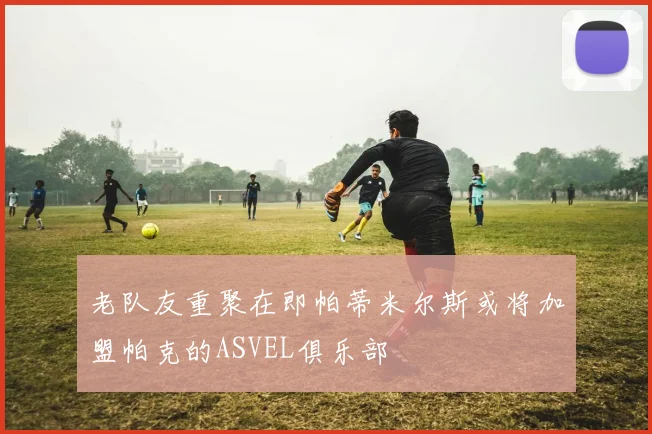 老队友重聚在即帕蒂米尔斯或将加盟帕克的ASVEL俱乐部