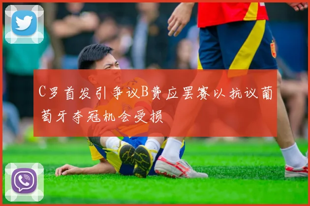 C罗首发引争议B费应罢赛以抗议葡萄牙夺冠机会受损