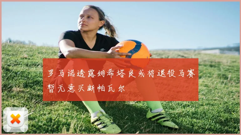 罗马诺透露姆希塔良或将退役马赛暂无意买断帕瓦尔