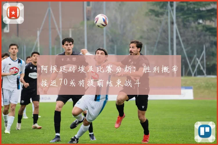 阿根廷对埃及比赛分析：胜利概率接近70或将提前结束战斗