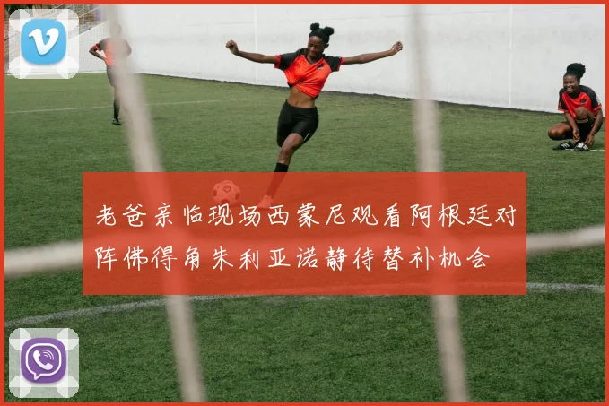 老爸亲临现场西蒙尼观看阿根廷对阵佛得角朱利亚诺静待替补机会