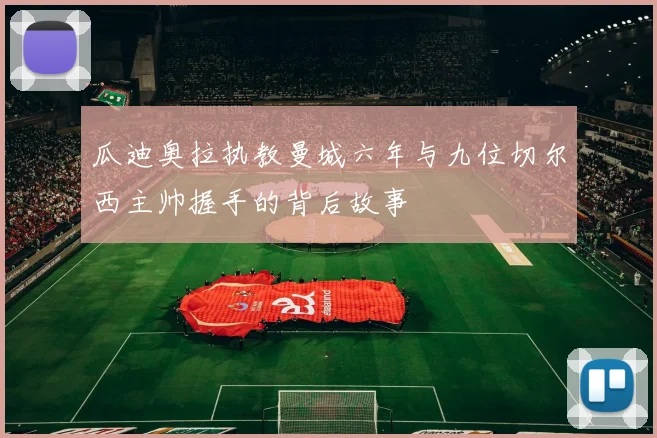 瓜迪奥拉执教曼城六年与九位切尔西主帅握手的背后故事