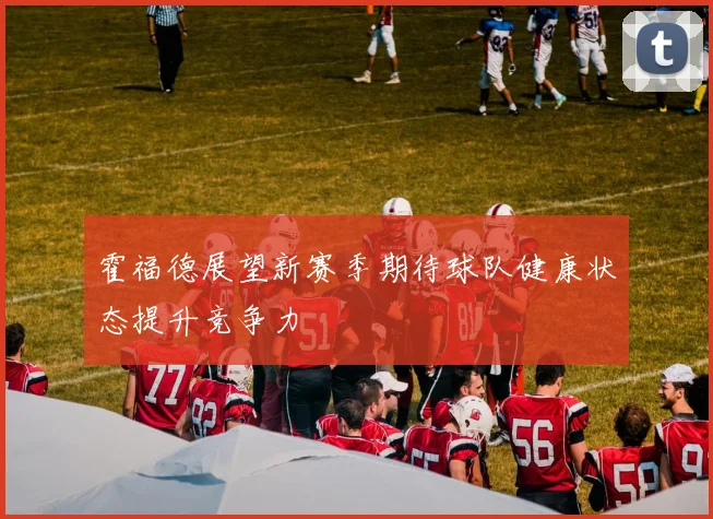 霍福德展望新赛季期待球队健康状态提升竞争力