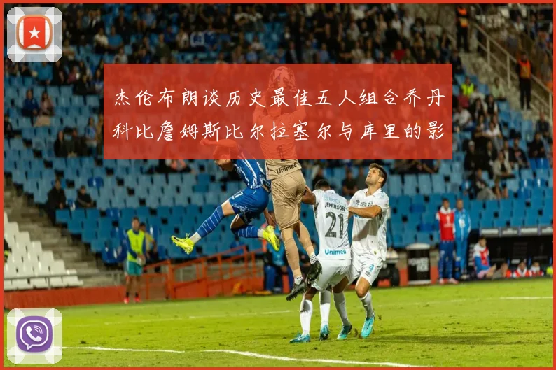 杰伦布朗谈历史最佳五人组合乔丹科比詹姆斯比尔拉塞尔与库里的影响力