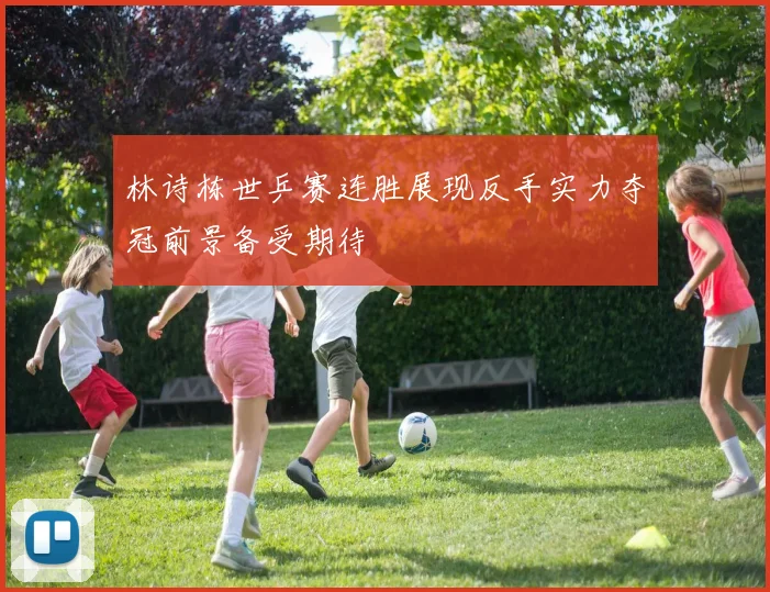 林诗栋世乒赛连胜展现反手实力夺冠前景备受期待