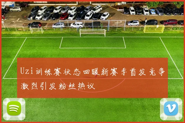 Uzi训练赛状态回暖新赛季首发竞争激烈引发粉丝热议