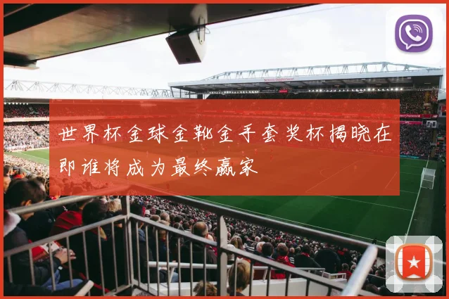 世界杯金球金靴金手套奖杯揭晓在即谁将成为最终赢家