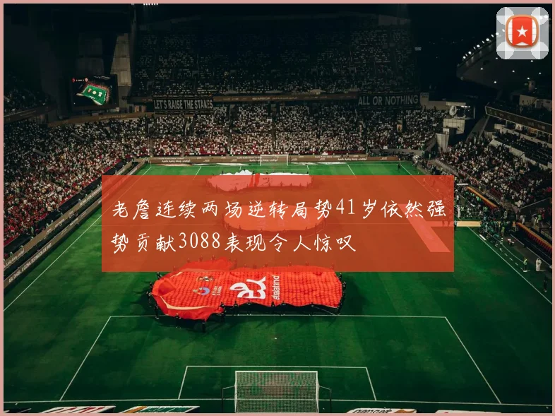 老詹连续两场逆转局势41岁依然强势贡献3088表现令人惊叹