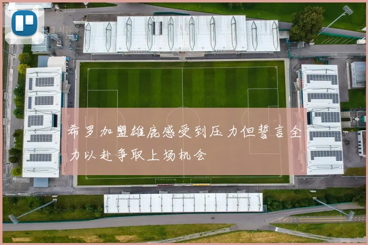 希罗加盟雄鹿感受到压力但誓言全力以赴争取上场机会