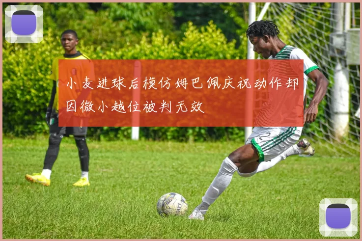 小麦进球后模仿姆巴佩庆祝动作却因微小越位被判无效