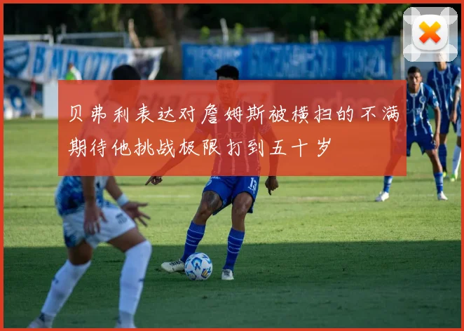 贝弗利表达对詹姆斯被横扫的不满期待他挑战极限打到五十岁