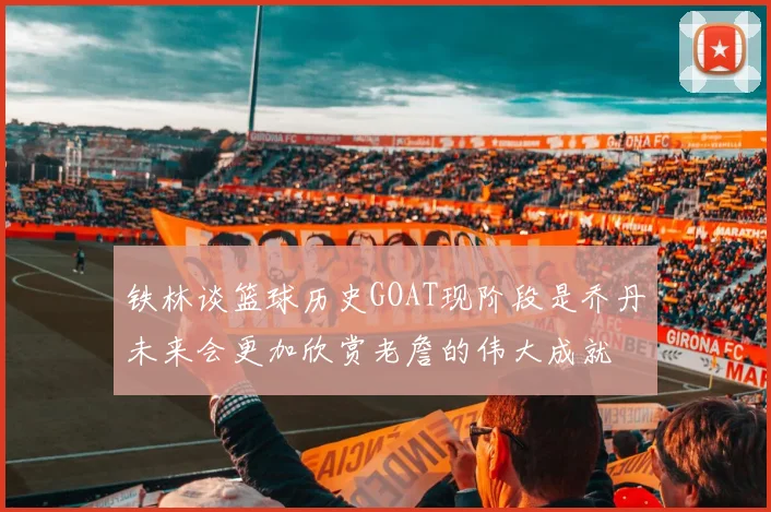 铁林谈篮球历史GOAT现阶段是乔丹未来会更加欣赏老詹的伟大成就
