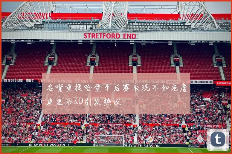 名嘴重提哈登季后赛表现不如老詹库里和KD引发热议