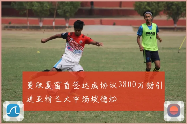 曼联夏窗首签达成协议3800万镑引进亚特兰大中场埃德松