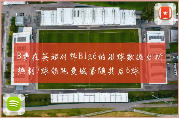 B费在英超对阵Big6的进球数据分析热刺7球领跑曼城紧随其后6球