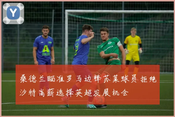 桑德兰瞄准罗马边锋苏莱球员拒绝沙特高薪选择英超发展机会